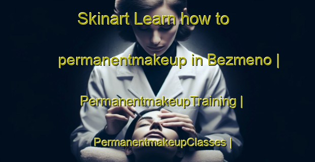 Skinart Learn how to permanentmakeup in Bezmeno | PermanentmakeupTraining | PermanentmakeupClasses | SkinartTraining-Russian Federation